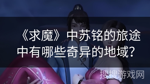 《求魔》中苏铭的旅途中有哪些奇异的地域? 《求魔》中苏铭的旅途中有哪些奇异的地域?