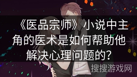 《医品宗师》小说中主角的医术是如何帮助他解决心理问题的？