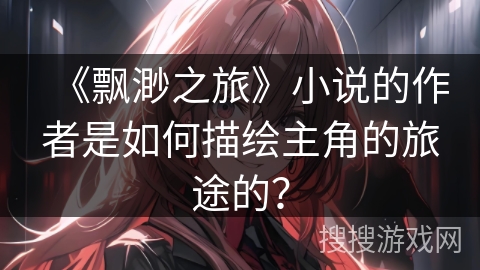 《飘渺之旅》小说的作者是如何描绘主角的旅途的？