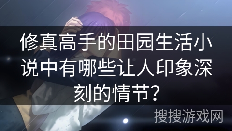 修真高手的田园生活小说中有哪些让人印象深刻的情节？