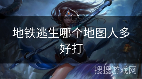 地铁逃生哪个地图人多好打 地铁逃生哪个地图人多好打