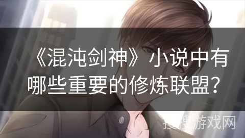 《混沌剑神》小说中有哪些重要的修炼联盟? 《混沌剑神》小说中有哪些重要的修炼联盟?