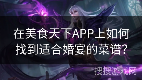在美食天下APP上如何找到适合婚宴的菜谱？