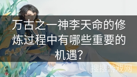 万古之一神李天命的修炼过程中有哪些重要的机遇？