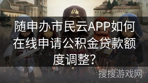 随申办市民云APP如何在线申请公积金贷款额度调整？