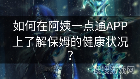 如何在阿姨一点通APP上了解保姆的健康状况？