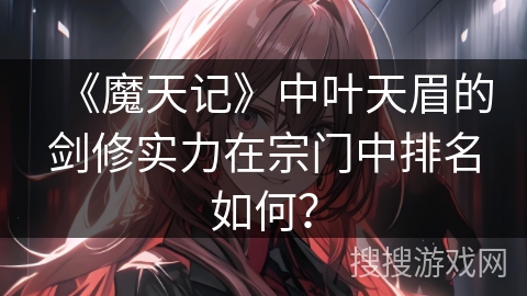 《魔天记》中叶天眉的剑修实力在宗门中排名如何？