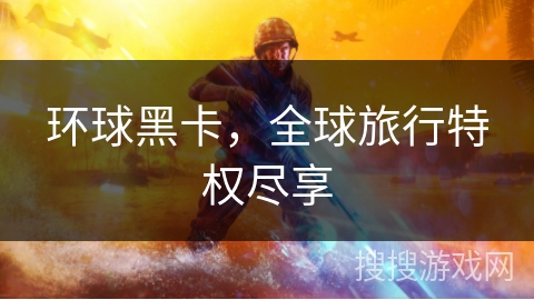 环球黑卡，全球旅行特权尽享