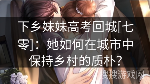 下乡妹妹高考回城[七零]：她如何在城市中保持乡村的质朴？