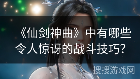 《仙剑神曲》中有哪些令人惊讶的战斗技巧？