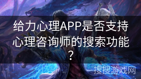 给力心理APP是否支持心理咨询师的搜索功能？
