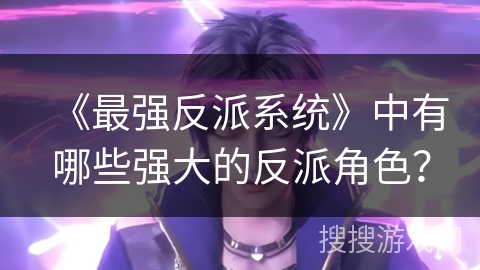 《最强反派系统》中有哪些强大的反派角色？