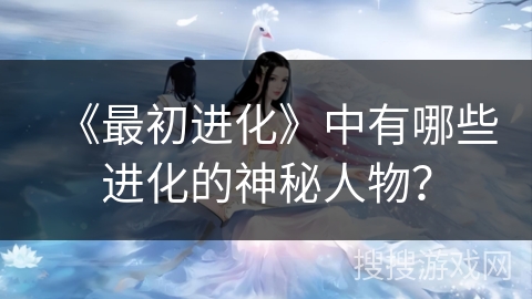 《最初进化》中有哪些进化的神秘人物？