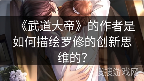 《武道大帝》的作者是如何描绘罗修的创新思维的？