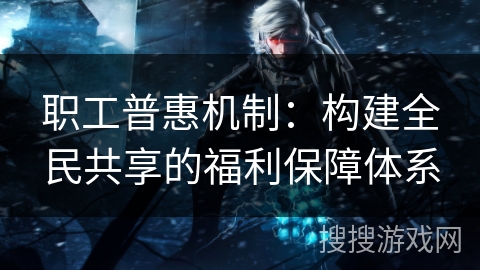 职工普惠机制：构建全民共享的福利保障体系