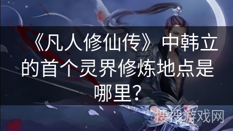《凡人修仙传》中韩立的首个灵界修炼地点是哪里？