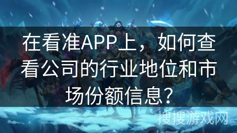 在看准APP上，如何查看公司的行业地位和市场份额信息？