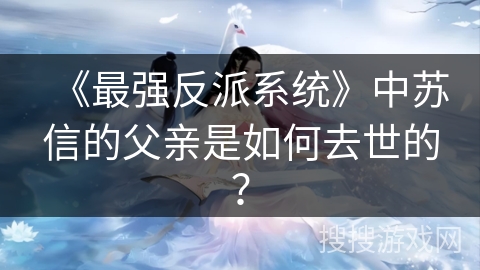 《最强反派系统》中苏信的父亲是如何去世的？