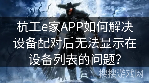 杭工e家APP如何解决设备配对后无法显示在设备列表的问题？