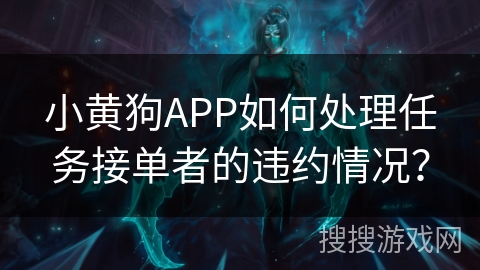小黄狗APP如何处理任务接单者的违约情况？