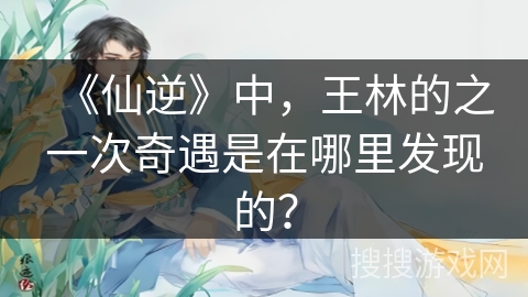 《仙逆》中，王林的之一次奇遇是在哪里发现的？