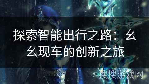 探索智能出行之路：幺幺现车的创新之旅