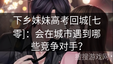下乡妹妹高考回城[七零]：会在城市遇到哪些竞争对手？