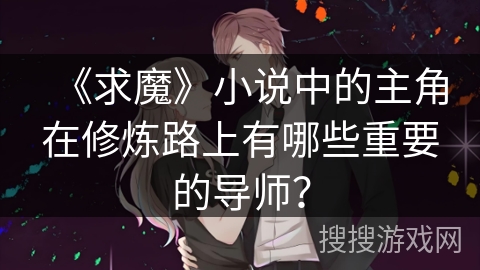 《求魔》小说中的主角在修炼路上有哪些重要的导师？