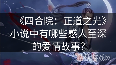 《四合院：正道之光》小说中有哪些感人至深的爱情故事？