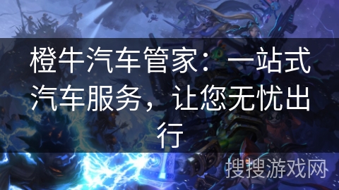 橙牛汽车管家：一站式汽车服务，让您无忧出行