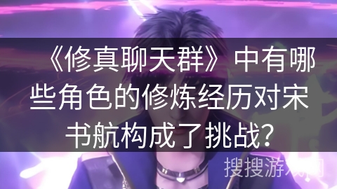 《修真聊天群》中有哪些角色的修炼经历对宋书航构成了挑战？