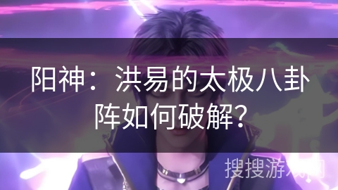 阳神：洪易的太极八卦阵如何破解？