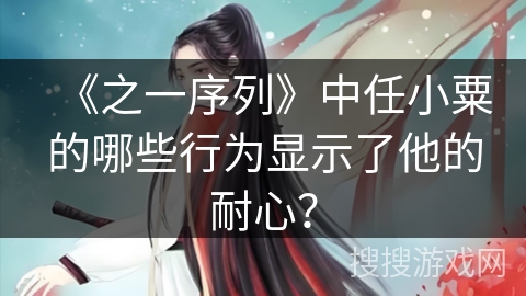 《之一序列》中任小粟的哪些行为显示了他的耐心？