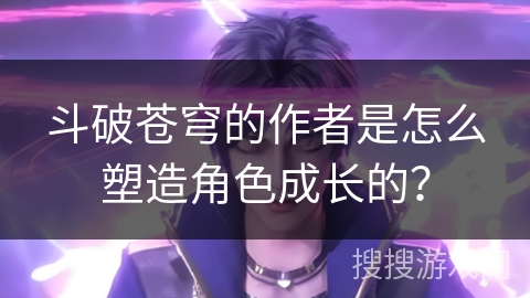 斗破苍穹的作者是怎么塑造角色成长的？