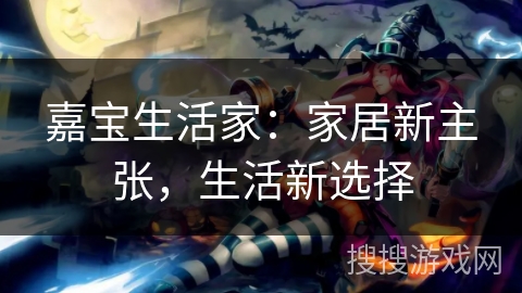 嘉宝生活家：家居新主张，生活新选择