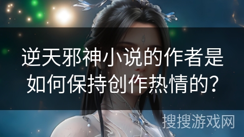 逆天邪神小说的作者是如何保持创作热情的？