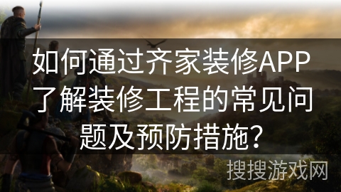 如何通过齐家装修APP了解装修工程的常见问题及预防措施？