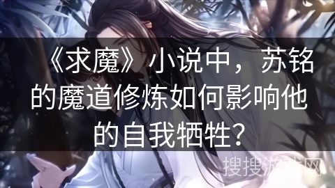 《求魔》小说中，苏铭的魔道修炼如何影响他的自我牺牲？