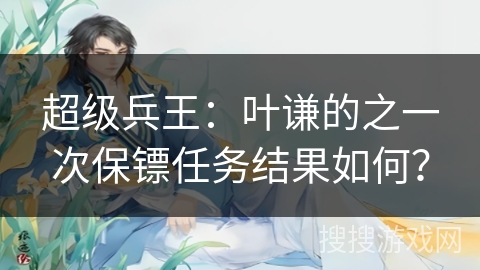 超级兵王：叶谦的之一次保镖任务结果如何？