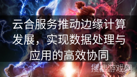 云合服务推动边缘计算发展，实现数据处理与应用的高效协同