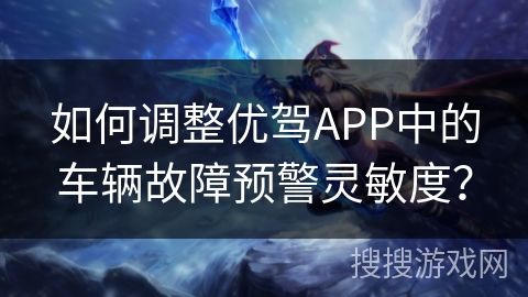如何调整优驾APP中的车辆故障预警灵敏度？