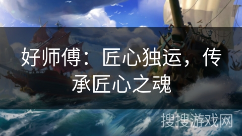 好师傅：匠心独运，传承匠心之魂