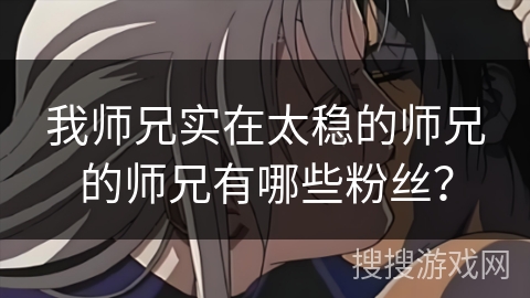我师兄实在太稳的师兄的师兄有哪些粉丝？
