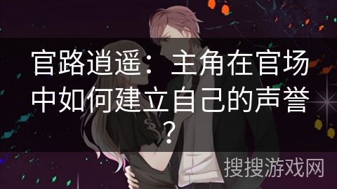 官路逍遥：主角在官场中如何建立自己的声誉？