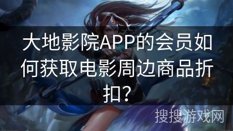 大地影院APP的会员如何获取电影周边商品折扣？