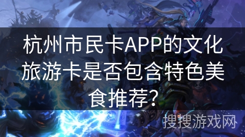 杭州市民卡APP的文化旅游卡是否包含特色美食推荐？