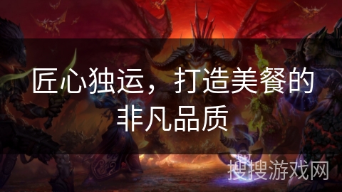 匠心独运，打造美餐的非凡品质