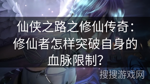 仙侠之路之修仙传奇：修仙者怎样突破自身的血脉限制？