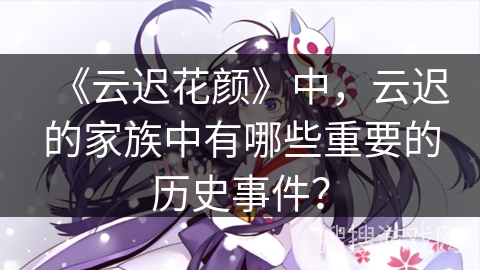 《云迟花颜》中，云迟的家族中有哪些重要的历史事件？