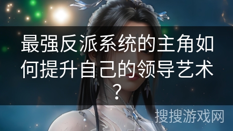 最强反派系统的主角如何提升自己的领导艺术？